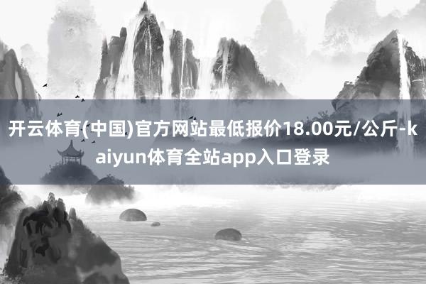 开云体育(中国)官方网站最低报价18.00元/公斤-kaiyun体育全站app入口登录