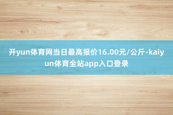 开yun体育网当日最高报价16.00元/公斤-kaiyun体育全站app入口登录