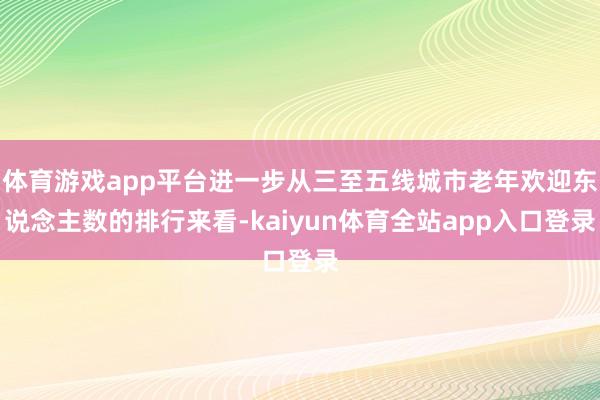 体育游戏app平台进一步从三至五线城市老年欢迎东说念主数的排行来看-kaiyun体育全站app入口登录