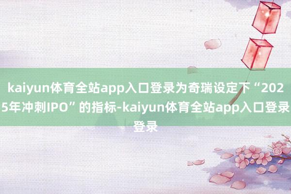 kaiyun体育全站app入口登录为奇瑞设定下“2025年冲刺IPO”的指标-kaiyun体育全站app入口登录