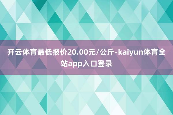 开云体育最低报价20.00元/公斤-kaiyun体育全站app入口登录