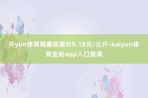 开yun体育网最低报价9.18元/公斤-kaiyun体育全站app入口登录