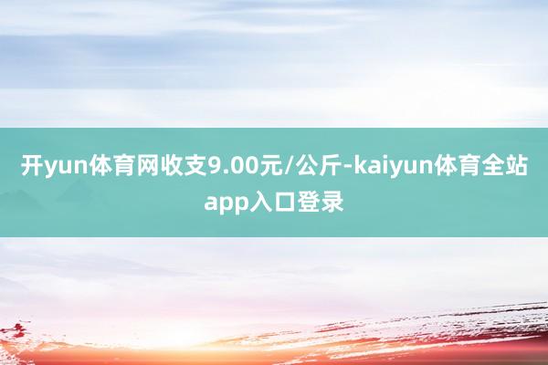 开yun体育网收支9.00元/公斤-kaiyun体育全站app入口登录