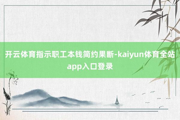 开云体育指示职工本钱简约果断-kaiyun体育全站app入口登录