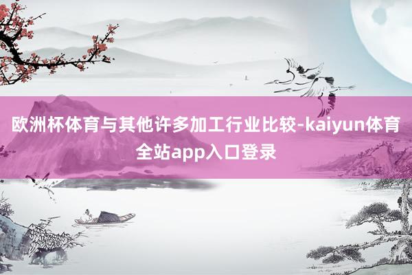 欧洲杯体育与其他许多加工行业比较-kaiyun体育全站app入口登录