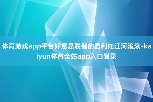 体育游戏app平台好意思联储的盈利如江河滚滚-kaiyun体育全站app入口登录