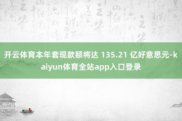 开云体育本年套现款额将达 135.21 亿好意思元-kaiyun体育全站app入口登录