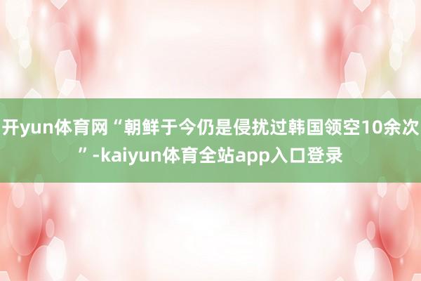 开yun体育网“朝鲜于今仍是侵扰过韩国领空10余次”-kaiyun体育全站app入口登录