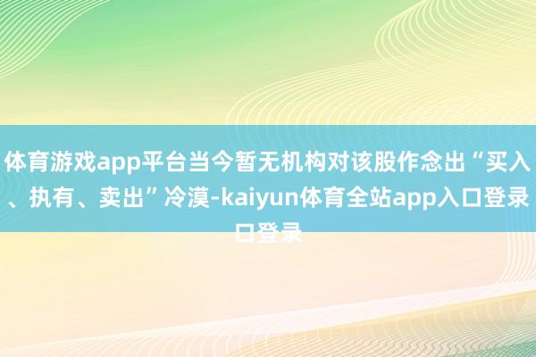 体育游戏app平台当今暂无机构对该股作念出“买入、执有、卖出”冷漠-kaiyun体育全站app入口登录