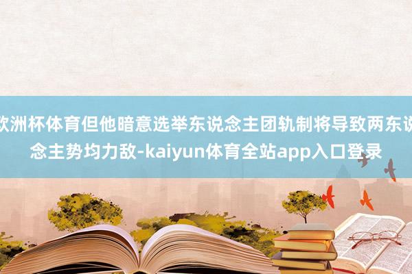 欧洲杯体育但他暗意选举东说念主团轨制将导致两东说念主势均力敌-kaiyun体育全站app入口登录