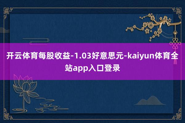 开云体育每股收益-1.03好意思元-kaiyun体育全站app入口登录