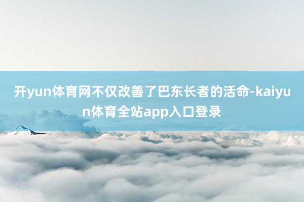 开yun体育网不仅改善了巴东长者的活命-kaiyun体育全站app入口登录