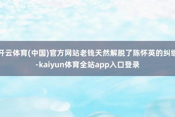 开云体育(中国)官方网站老钱天然解脱了陈怀英的纠缠-kaiyun体育全站app入口登录