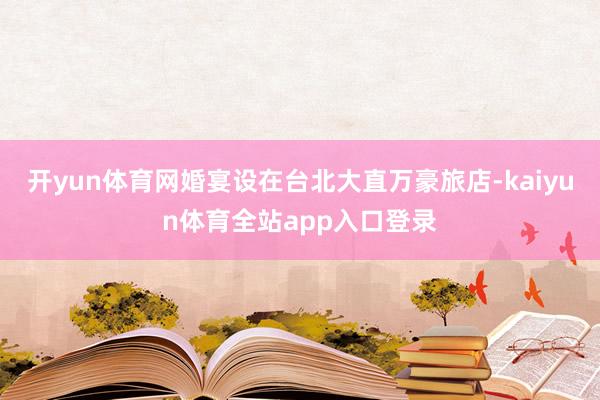 开yun体育网婚宴设在台北大直万豪旅店-kaiyun体育全站app入口登录