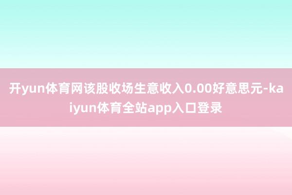 开yun体育网该股收场生意收入0.00好意思元-kaiyun体育全站app入口登录