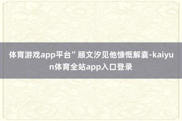 体育游戏app平台”顾文汐见他慷慨解囊-kaiyun体育全站app入口登录