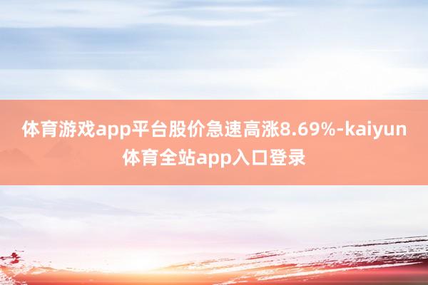 体育游戏app平台股价急速高涨8.69%-kaiyun体育全站app入口登录