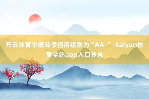 开云体育华康转债信用级别为“AA-”-kaiyun体育全站app入口登录