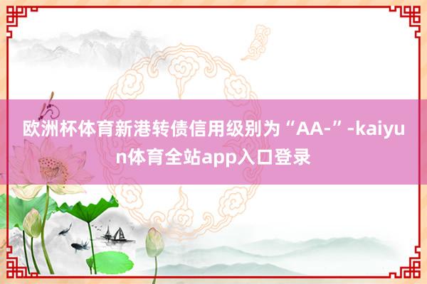 欧洲杯体育新港转债信用级别为“AA-”-kaiyun体育全站app入口登录