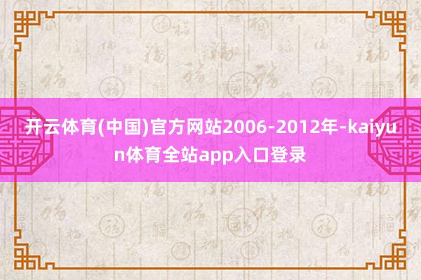 开云体育(中国)官方网站2006-2012年-kaiyun体育全站app入口登录