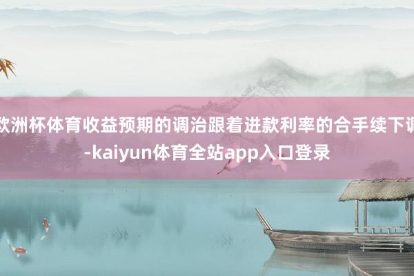 欧洲杯体育收益预期的调治跟着进款利率的合手续下调-kaiyun体育全站app入口登录