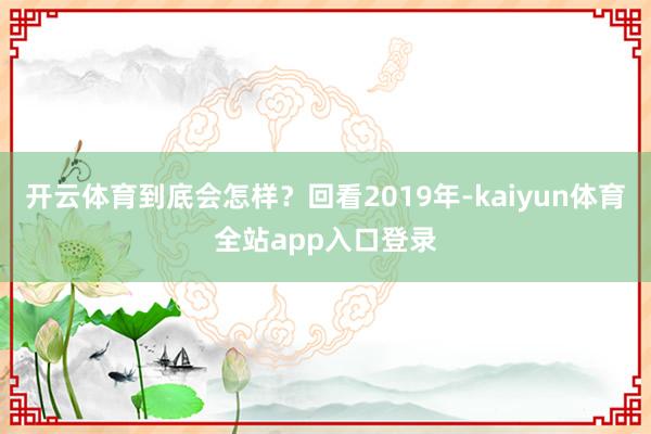 开云体育到底会怎样？回看2019年-kaiyun体育全站app入口登录