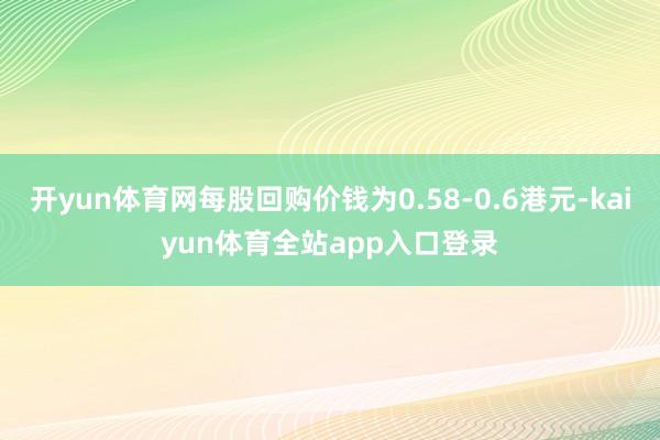 开yun体育网每股回购价钱为0.58-0.6港元-kaiyun体育全站app入口登录