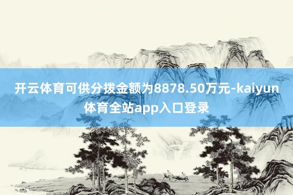 开云体育可供分拨金额为8878.50万元-kaiyun体育全站app入口登录