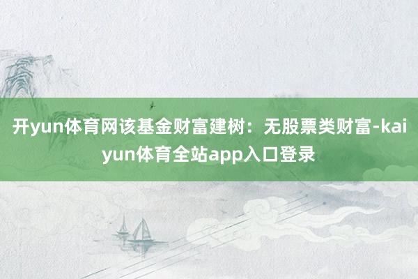 开yun体育网该基金财富建树：无股票类财富-kaiyun体育全站app入口登录