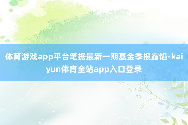 体育游戏app平台笔据最新一期基金季报露馅-kaiyun体育全站app入口登录