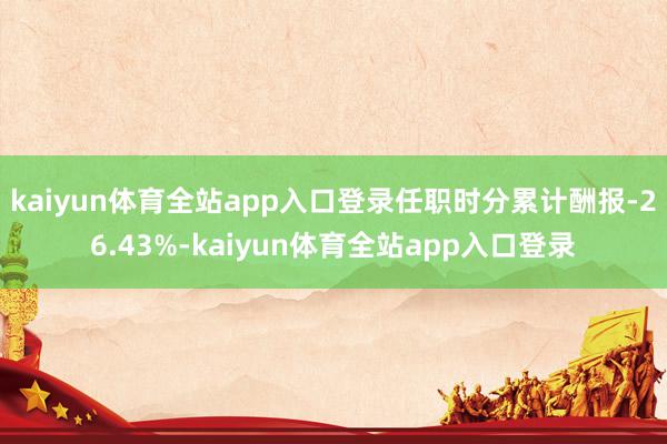 kaiyun体育全站app入口登录任职时分累计酬报-26.43%-kaiyun体育全站app入口登录