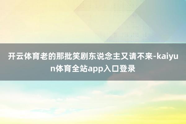 开云体育老的那批笑剧东说念主又请不来-kaiyun体育全站app入口登录