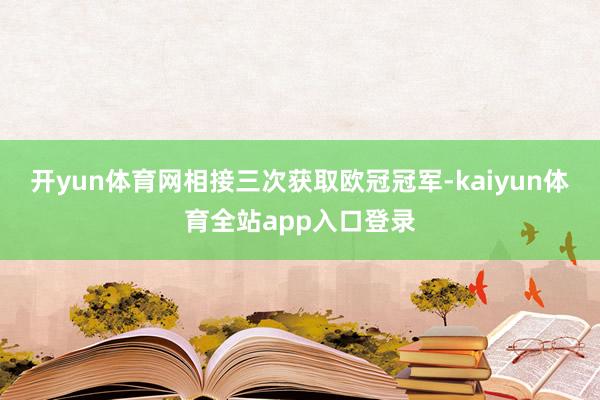 开yun体育网相接三次获取欧冠冠军-kaiyun体育全站app入口登录