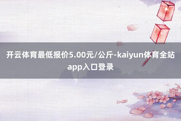 开云体育最低报价5.00元/公斤-kaiyun体育全站app入口登录