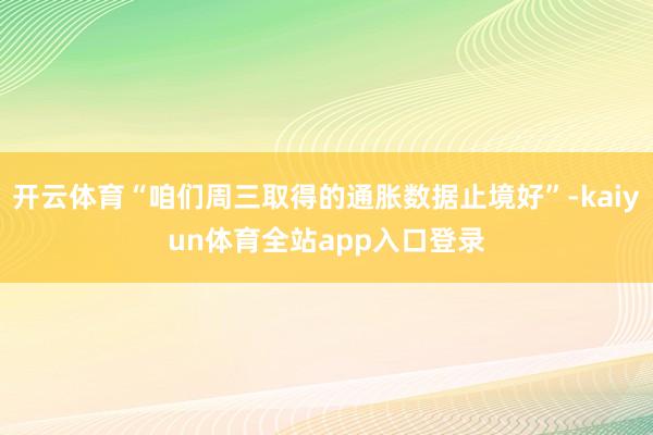 开云体育“咱们周三取得的通胀数据止境好”-kaiyun体育全站app入口登录