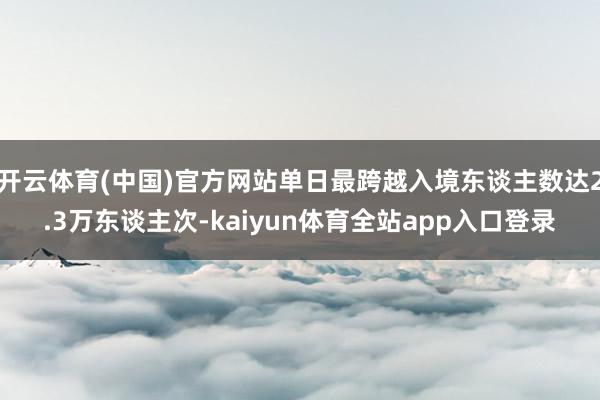 开云体育(中国)官方网站单日最跨越入境东谈主数达2.3万东谈主次-kaiyun体育全站app入口登录