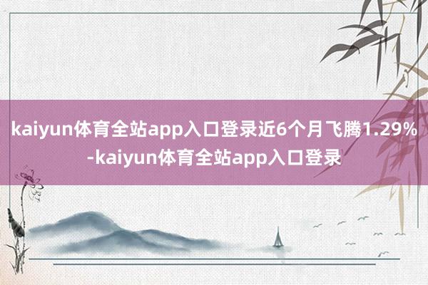 kaiyun体育全站app入口登录近6个月飞腾1.29%-kaiyun体育全站app入口登录